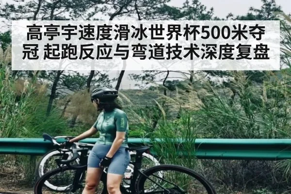 高亭宇速度滑冰世界杯500米夺冠 起跑反应与弯道技术深度复盘